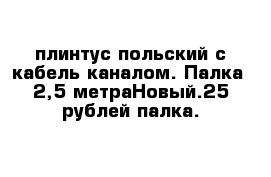 плинтус польский с кабель каналом. Палка- 2,5 метраНовый.25 рублей палка.